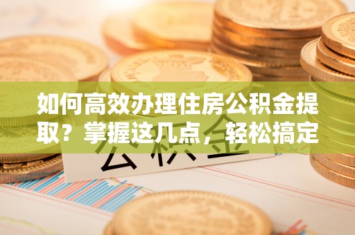 普安如何高效办理住房公积金提取？掌握这几点，轻松搞定！