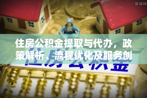 普安住房公积金提取与代办，政策解析、流程优化及服务创新