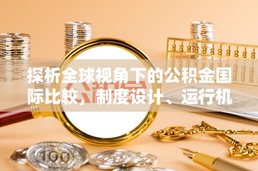 普安探析全球视角下的公积金国际比较，制度设计、运行机制与未来趋势