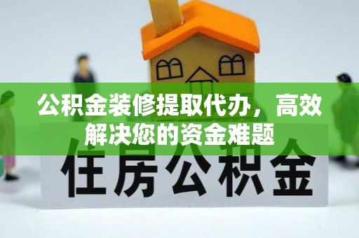 普安公积金装修提取代办，高效解决您的资金难题
