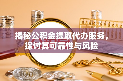 普安揭秘公积金提取代办服务，探讨其可靠性与风险