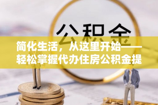 普安简化生活，从这里开始——轻松掌握代办住房公积金提取全流程