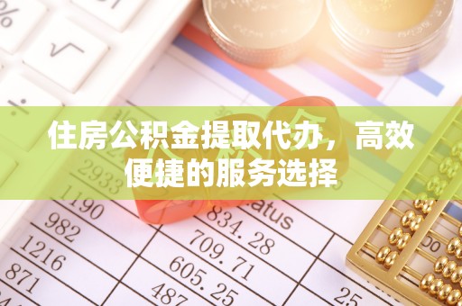 普安住房公积金提取代办，高效便捷的服务选择