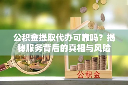 普安公积金提取代办可靠吗？揭秘服务背后的真相与风险