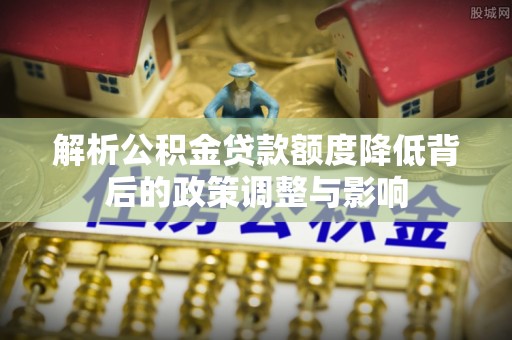 普安解析公积金贷款额度降低背后的政策调整与影响