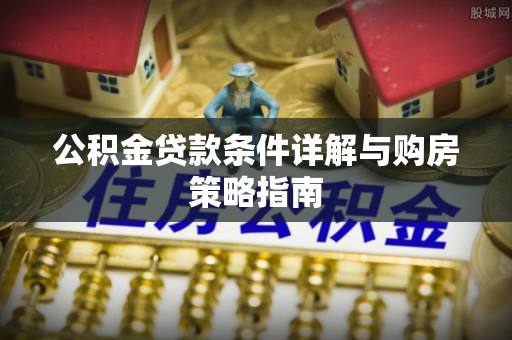 普安公积金贷款条件详解与购房策略指南