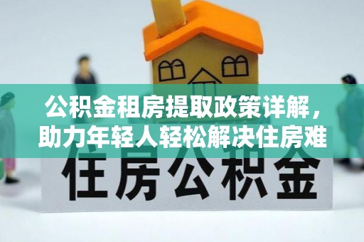普安公积金租房提取政策详解，助力年轻人轻松解决住房难题