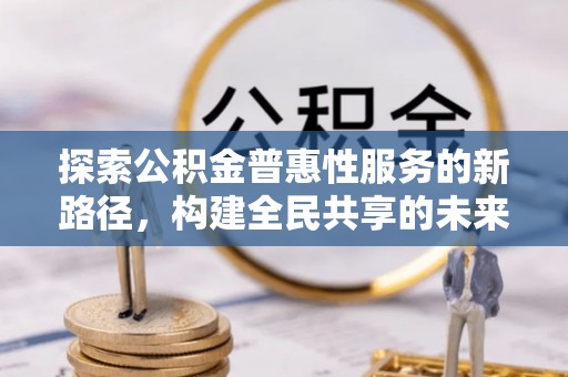 普安探索公积金普惠性服务的新路径，构建全民共享的未来