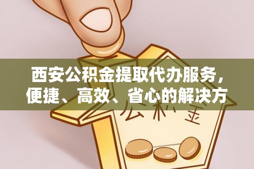普安西安公积金提取代办服务，便捷、高效、省心的解决方案