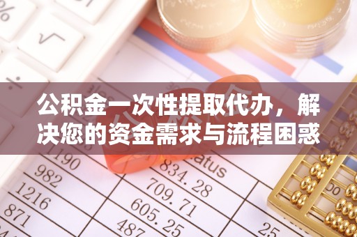 普安公积金一次性提取代办，解决您的资金需求与流程困惑