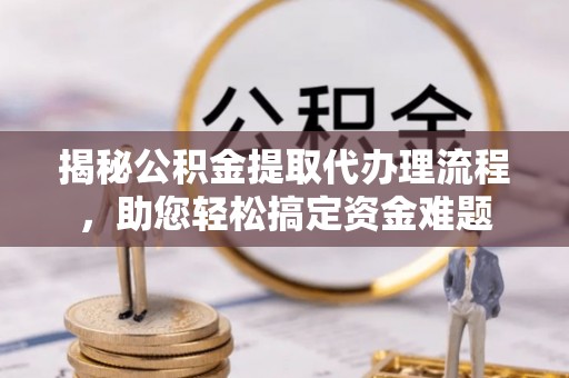普安揭秘公积金提取代办理流程，助您轻松搞定资金难题