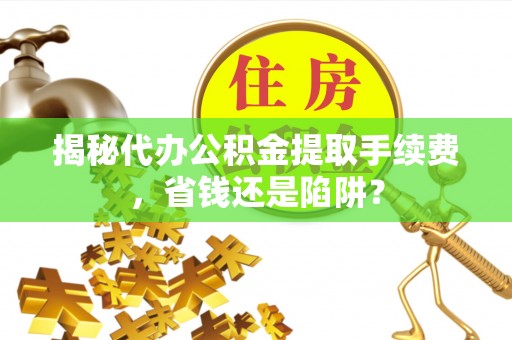 普安揭秘代办公积金提取手续费，省钱还是陷阱？