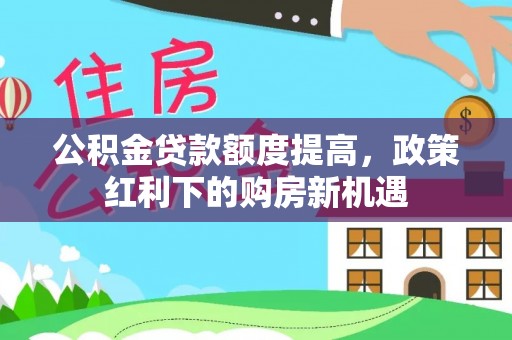普安公积金贷款额度提高，政策红利下的购房新机遇
