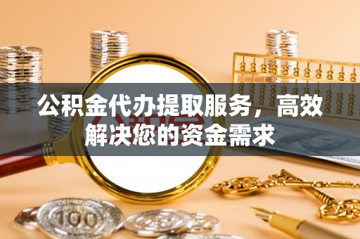 普安公积金代办提取服务，高效解决您的资金需求