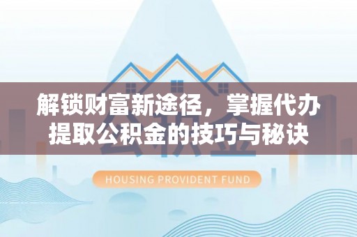 普安解锁财富新途径，掌握代办提取公积金的技巧与秘诀