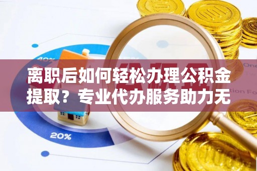 普安离职后如何轻松办理公积金提取？专业代办服务助力无忧