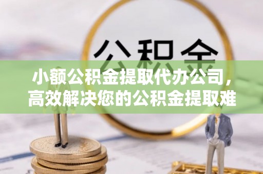 普安小额公积金提取代办公司，高效解决您的公积金提取难题