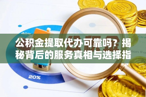 普安公积金提取代办可靠吗？揭秘背后的服务真相与选择指南