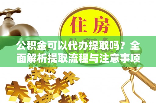 普安公积金可以代办提取吗？全面解析提取流程与注意事项