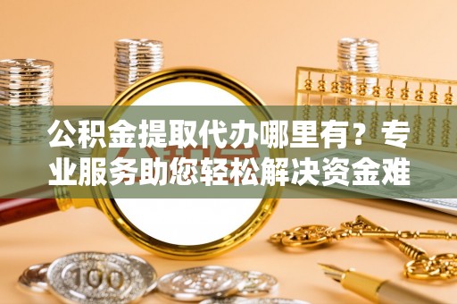 普安公积金提取代办哪里有？专业服务助您轻松解决资金难题