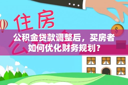 普安公积金贷款调整后，买房者如何优化财务规划？