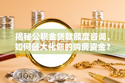 普安揭秘公积金贷款额度咨询，如何最大化您的购房资金？