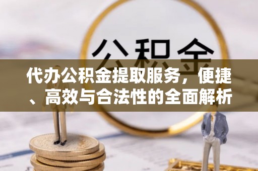 普安代办公积金提取服务，便捷、高效与合法性的全面解析