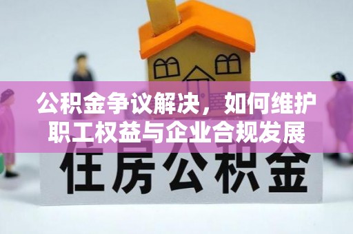 普安公积金争议解决，如何维护职工权益与企业合规发展