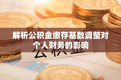 普安解析公积金缴存基数调整对个人财务的影响
