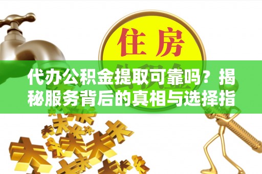 普安代办公积金提取可靠吗？揭秘服务背后的真相与选择指南