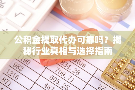 普安公积金提取代办可靠吗？揭秘行业真相与选择指南