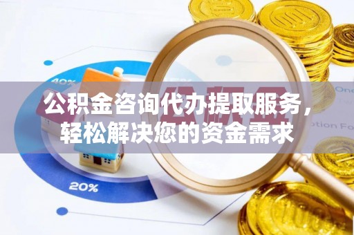 普安公积金咨询代办提取服务，轻松解决您的资金需求