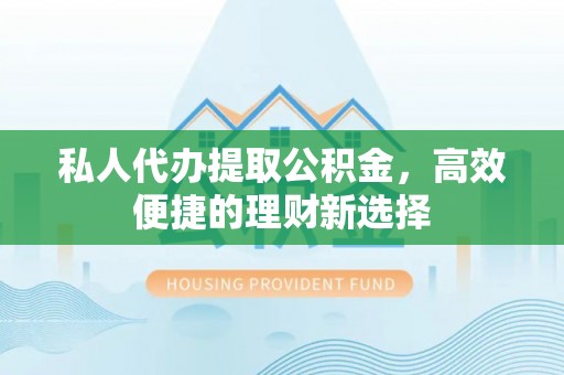 普安私人代办提取公积金，高效便捷的理财新选择
