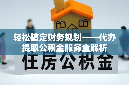 普安轻松搞定财务规划——代办提取公积金服务全解析