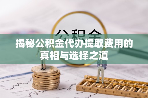 普安揭秘公积金代办提取费用的真相与选择之道