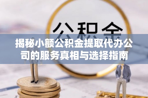 普安揭秘小额公积金提取代办公司的服务真相与选择指南
