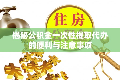 普安揭秘公积金一次性提取代办的便利与注意事项