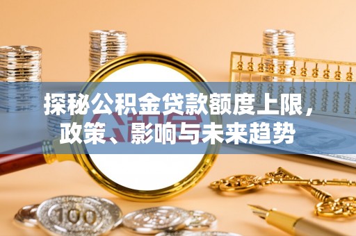 普安探秘公积金贷款额度上限，政策、影响与未来趋势