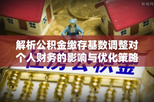 普安解析公积金缴存基数调整对个人财务的影响与优化策略