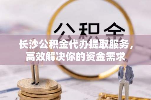 普安长沙公积金代办提取服务，高效解决你的资金需求