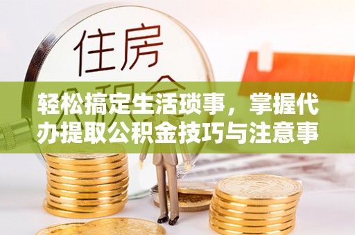 普安轻松搞定生活琐事，掌握代办提取公积金技巧与注意事项