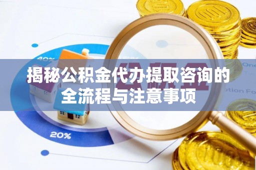 普安揭秘公积金代办提取咨询的全流程与注意事项