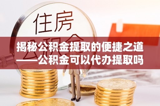 普安揭秘公积金提取的便捷之道——公积金可以代办提取吗？