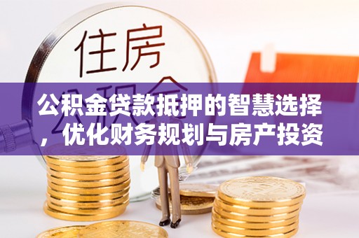 普安公积金贷款抵押的智慧选择，优化财务规划与房产投资