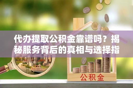 普安代办提取公积金靠谱吗？揭秘服务背后的真相与选择指南