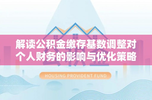普安解读公积金缴存基数调整对个人财务的影响与优化策略