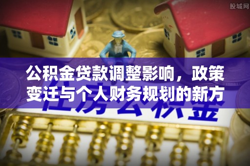 普安公积金贷款调整影响，政策变迁与个人财务规划的新方向