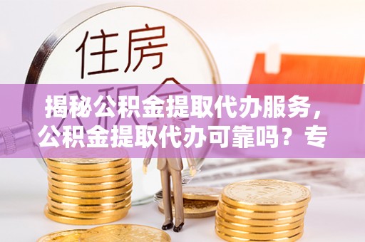 普安揭秘公积金提取代办服务，公积金提取代办可靠吗？专业解析与实用指南