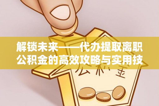 普安解锁未来——代办提取离职公积金的高效攻略与实用技巧