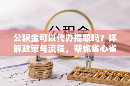 普安公积金可以代办提取吗？详解政策与流程，帮你省心省力